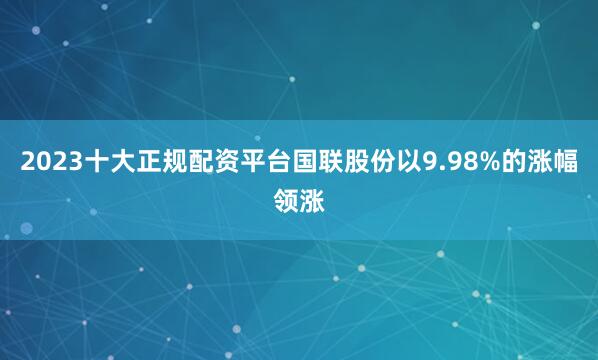 2023十大正规配资平台国联股份以9.98%的涨幅领涨