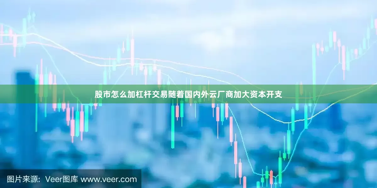 股市怎么加杠杆交易随着国内外云厂商加大资本开支