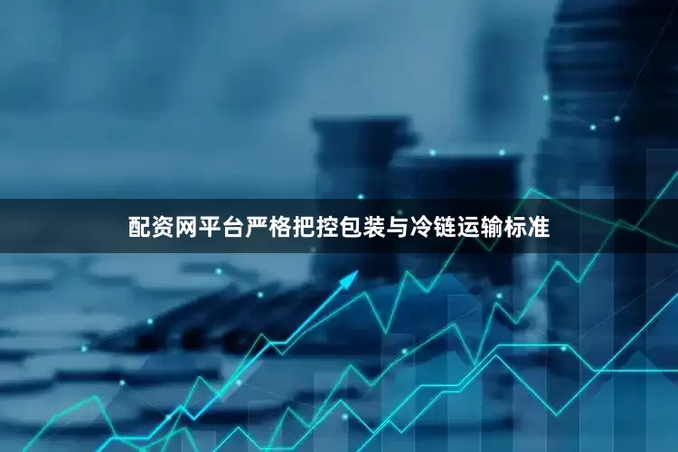 配资网平台严格把控包装与冷链运输标准