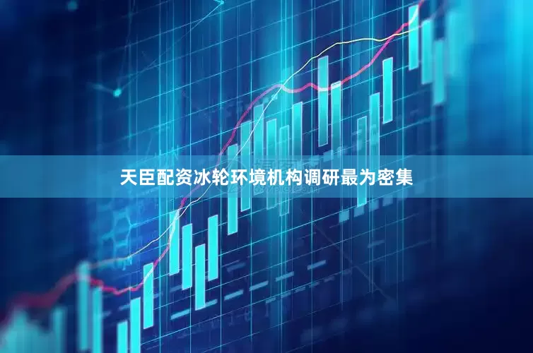 天臣配资冰轮环境机构调研最为密集