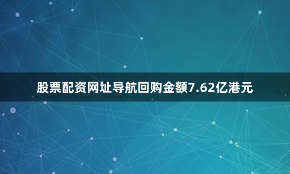 股票配资网址导航回购金额7.62亿港元