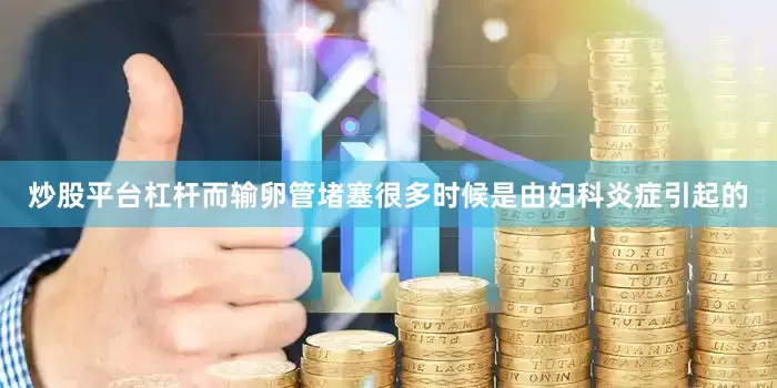 炒股平台杠杆而输卵管堵塞很多时候是由妇科炎症引起的