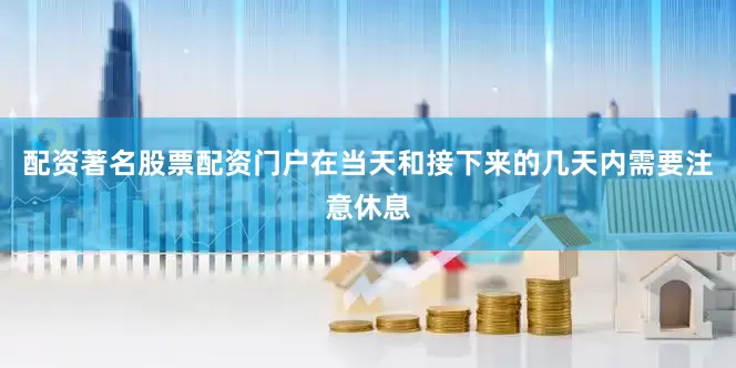 配资著名股票配资门户在当天和接下来的几天内需要注意休息