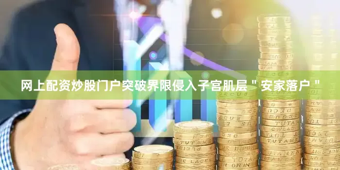 网上配资炒股门户突破界限侵入子宫肌层＂安家落户＂