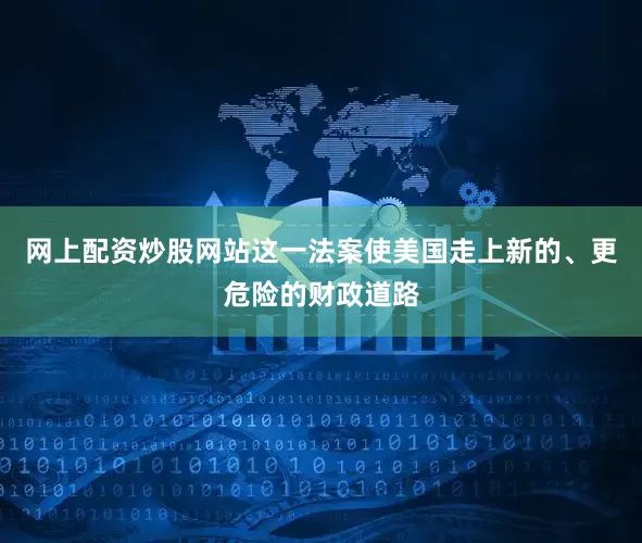 网上配资炒股网站这一法案使美国走上新的、更危险的财政道路