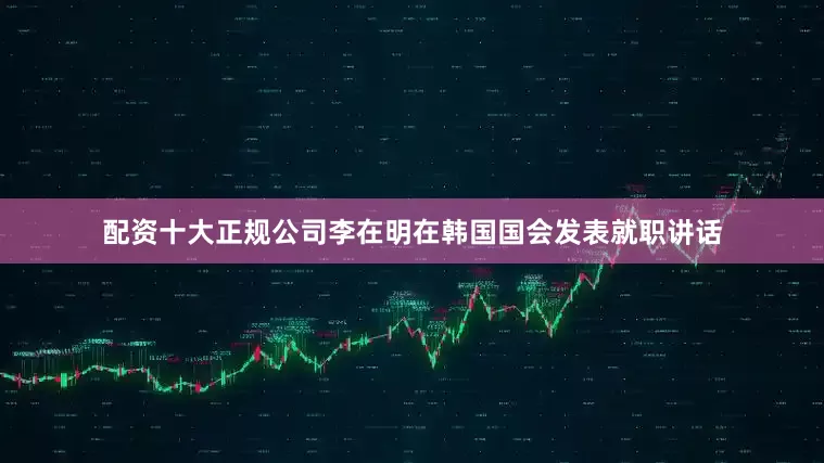 配资十大正规公司李在明在韩国国会发表就职讲话