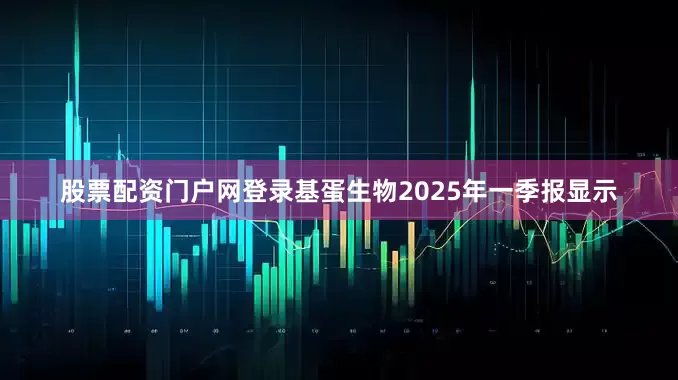 股票配资门户网登录基蛋生物2025年一季报显示