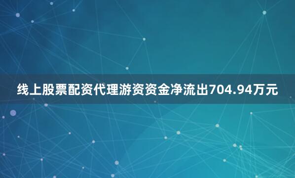 线上股票配资代理游资资金净流出704.94万元