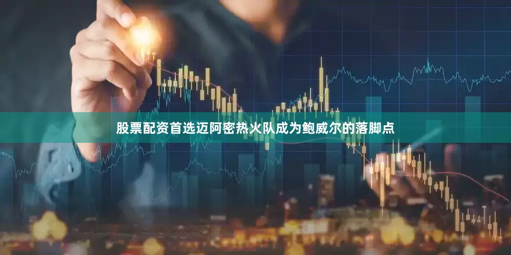 股票配资首选迈阿密热火队成为鲍威尔的落脚点