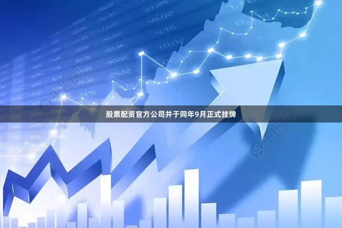 股票配资官方公司并于同年9月正式挂牌