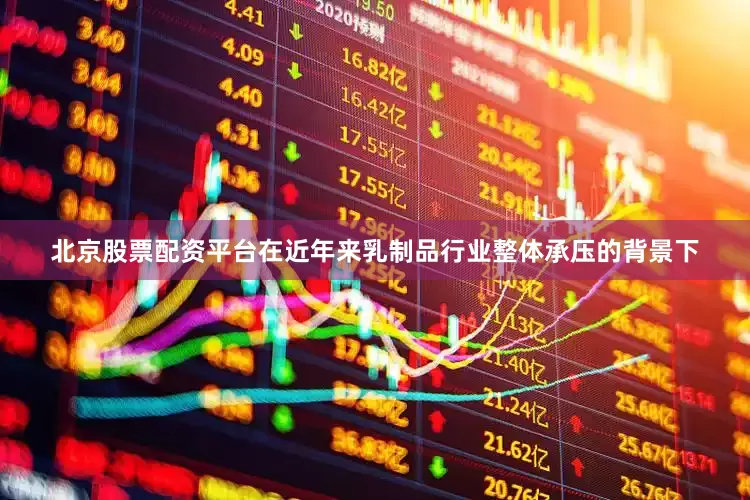 北京股票配资平台在近年来乳制品行业整体承压的背景下