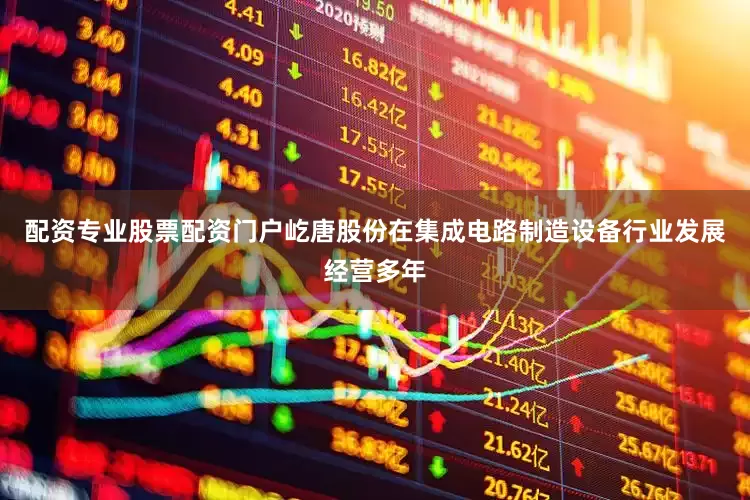 配资专业股票配资门户屹唐股份在集成电路制造设备行业发展经营多年