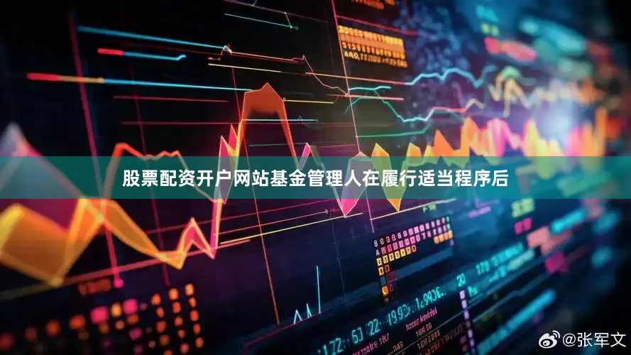 股票配资开户网站基金管理人在履行适当程序后