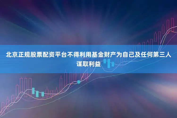 北京正规股票配资平台不得利用基金财产为自己及任何第三人谋取利益