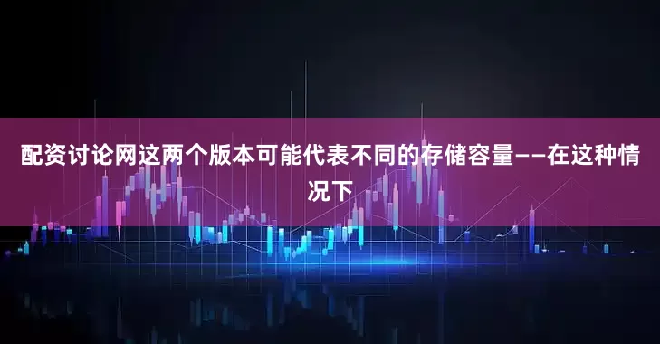 配资讨论网这两个版本可能代表不同的存储容量——在这种情况下