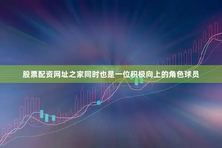 股票配资网址之家同时也是一位积极向上的角色球员