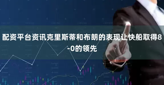 配资平台资讯克里斯蒂和布朗的表现让快船取得8-0的领先