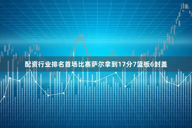 配资行业排名首场比赛萨尔拿到17分7篮板6封盖