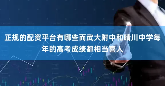 正规的配资平台有哪些而武大附中和晴川中学每年的高考成绩都相当喜人