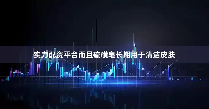 实力配资平台而且硫磺皂长期用于清洁皮肤