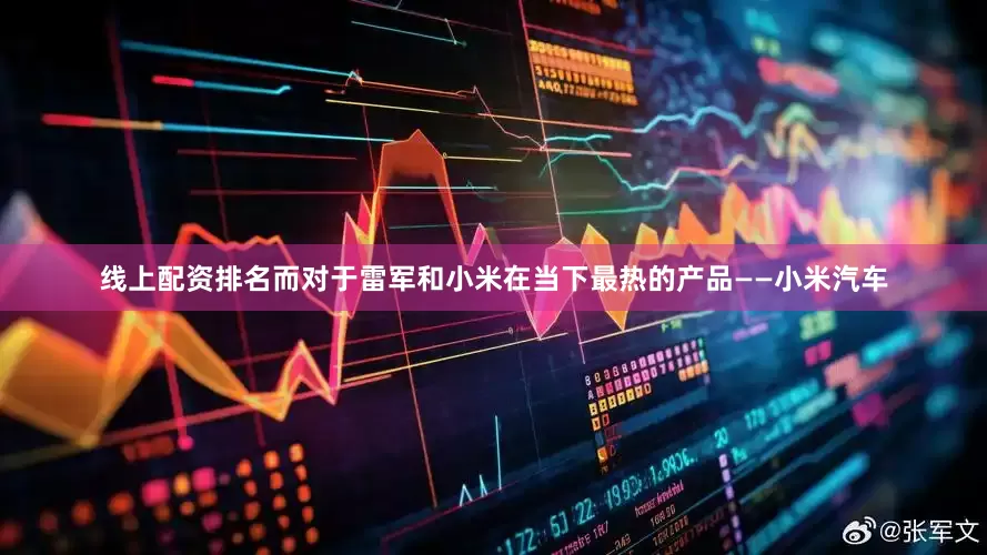 线上配资排名而对于雷军和小米在当下最热的产品——小米汽车