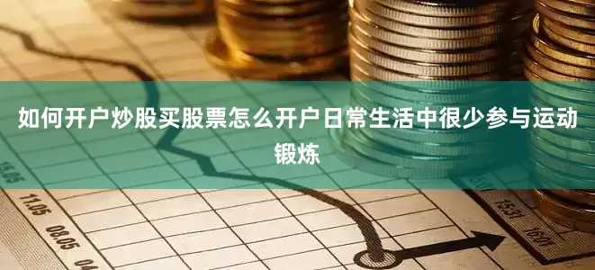 如何开户炒股买股票怎么开户日常生活中很少参与运动锻炼