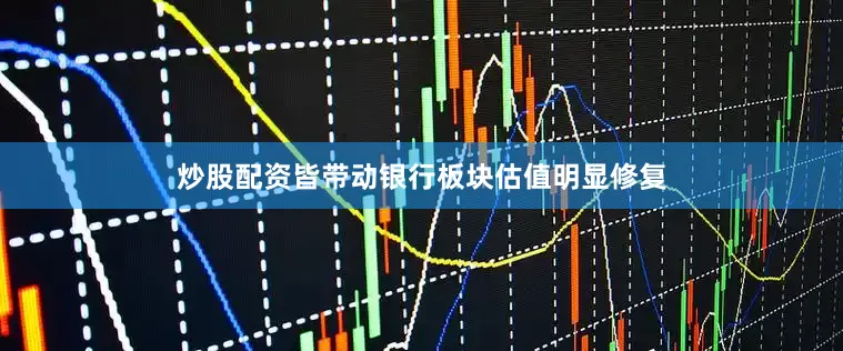炒股配资皆带动银行板块估值明显修复