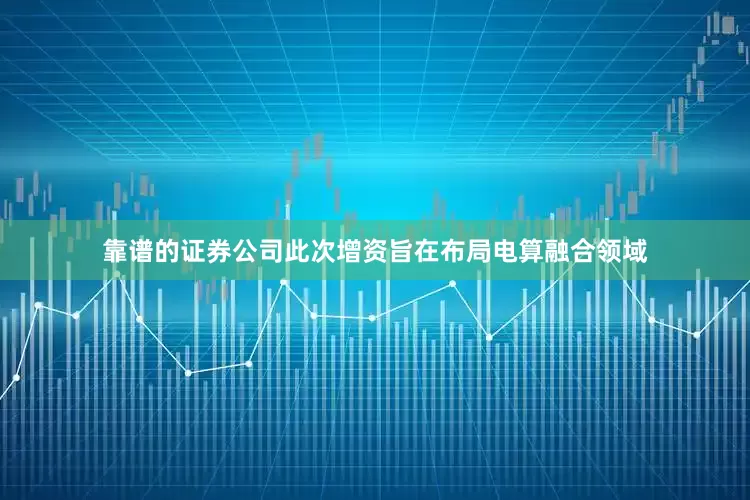 靠谱的证券公司此次增资旨在布局电算融合领域