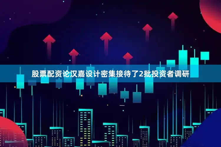 股票配资论汉嘉设计密集接待了2批投资者调研