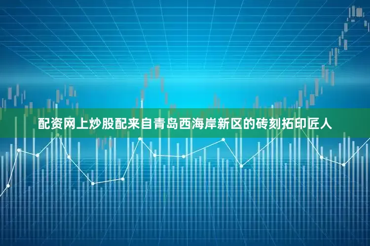 配资网上炒股配来自青岛西海岸新区的砖刻拓印匠人