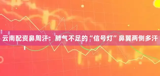 云南配资鼻周汗：肺气不足的“信号灯”鼻翼两侧多汗