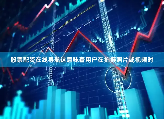 股票配资在线导航这意味着用户在拍摄照片或视频时
