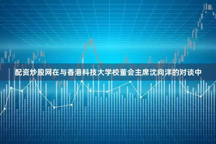 配资炒股网在与香港科技大学校董会主席沈向洋的对谈中
