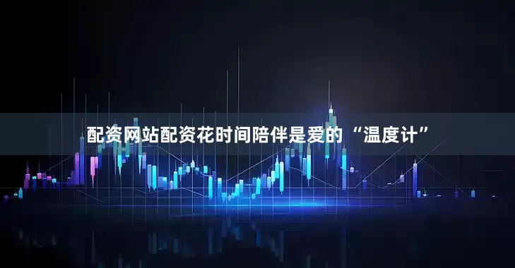 配资网站配资花时间陪伴是爱的 “温度计”
