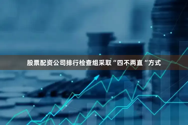 股票配资公司排行检查组采取“四不两直“方式