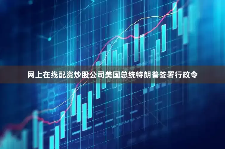 网上在线配资炒股公司美国总统特朗普签署行政令
