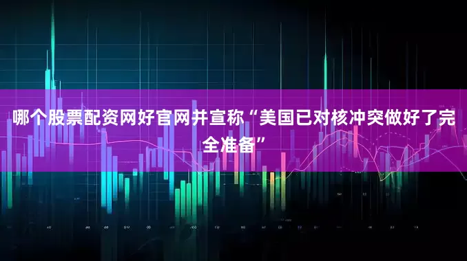 哪个股票配资网好官网并宣称“美国已对核冲突做好了完全准备”