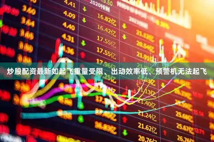 炒股配资最新如起飞重量受限、出动效率低、预警机无法起飞