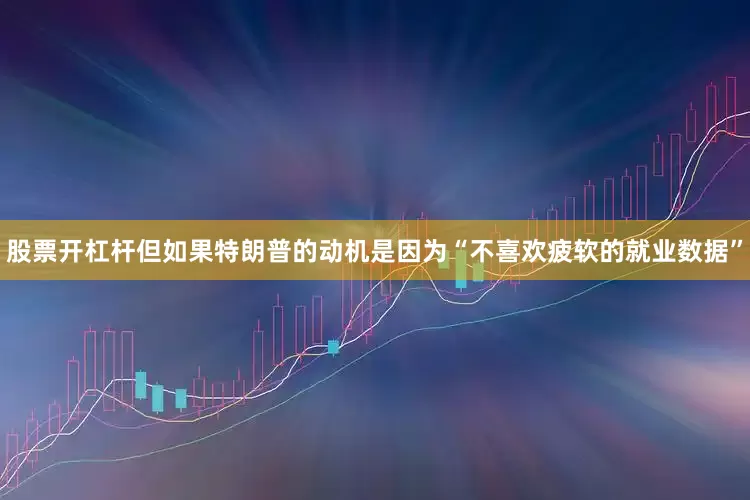 股票开杠杆但如果特朗普的动机是因为“不喜欢疲软的就业数据”