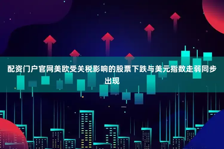 配资门户官网美欧受关税影响的股票下跌与美元指数走弱同步出现
