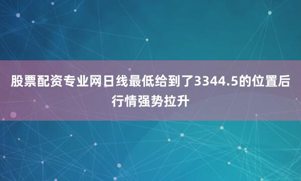 股票配资专业网日线最低给到了3344.5的位置后行情强势拉升