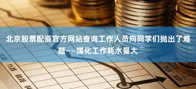 北京股票配资官方网站查询工作人员向同学们抛出了难题——煤化工作耗水量大