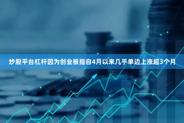 炒股平台杠杆因为创业板指自4月以来几乎单边上涨超3个月