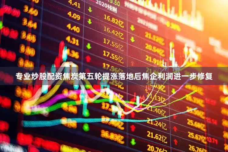 专业炒股配资焦炭第五轮提涨落地后焦企利润进一步修复
