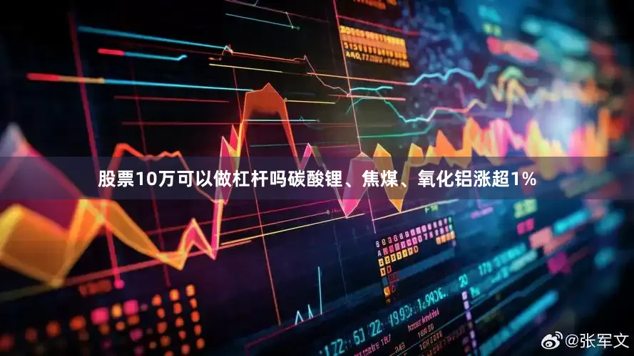 股票10万可以做杠杆吗碳酸锂、焦煤、氧化铝涨超1%