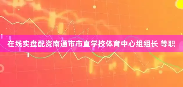 在线实盘配资南通市市直学校体育中心组组长 等职