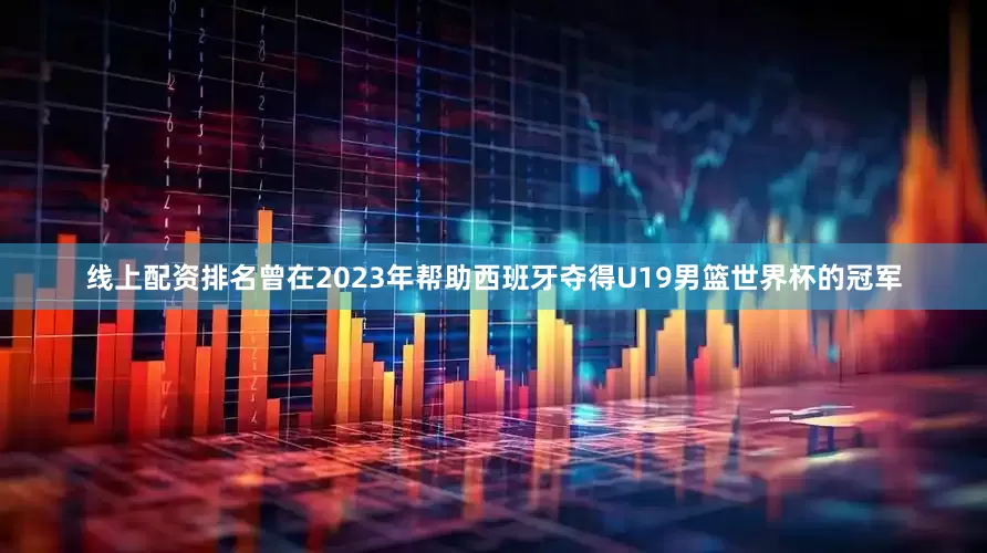 线上配资排名曾在2023年帮助西班牙夺得U19男篮世界杯的冠军