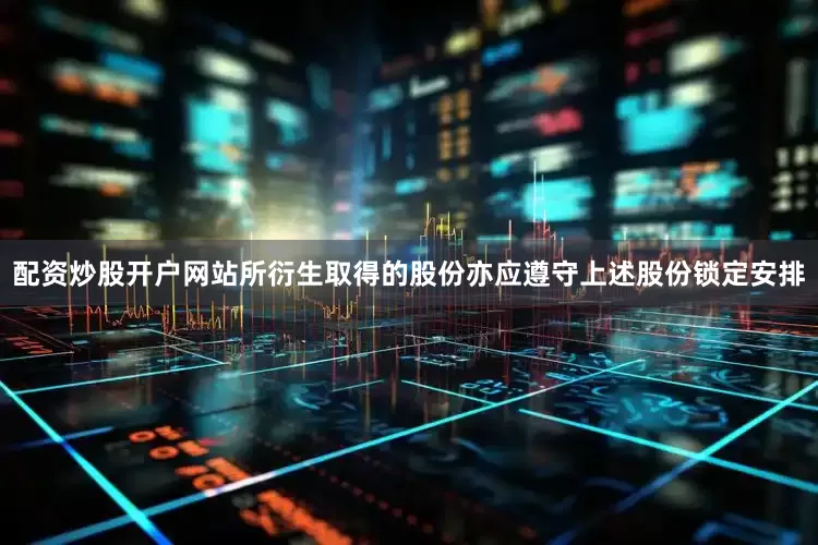 配资炒股开户网站所衍生取得的股份亦应遵守上述股份锁定安排