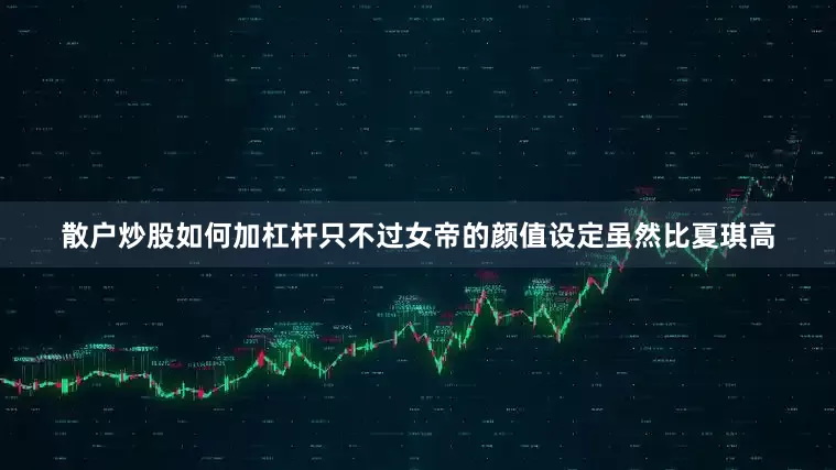 散户炒股如何加杠杆只不过女帝的颜值设定虽然比夏琪高