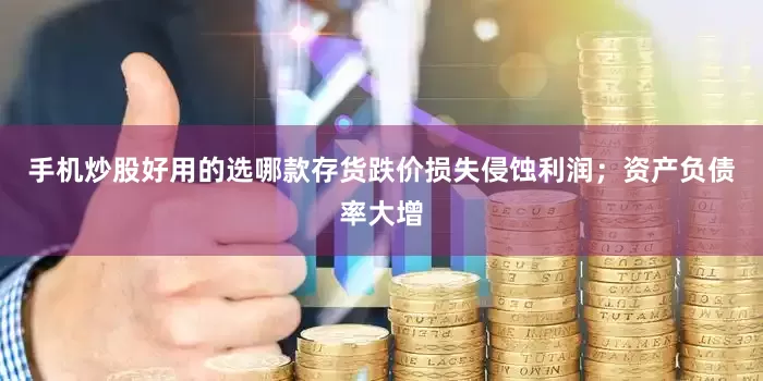 手机炒股好用的选哪款存货跌价损失侵蚀利润；资产负债率大增